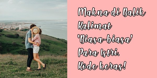 6 Makna ‘Rahasia’ di Balik Kalimat yang Diucapkan Para Istri. Maunya Blak-blakan sih Tapi Malu